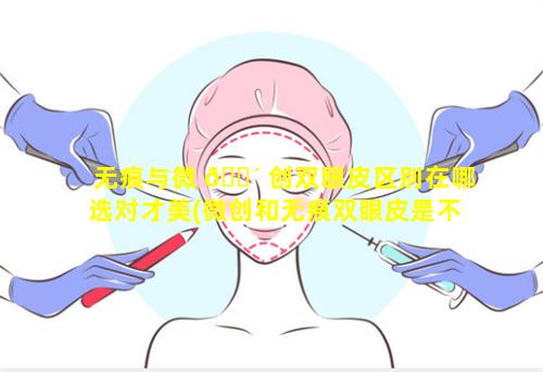 无痕与微 🌴 创双眼皮区别在哪选对才美(微创和无痕双眼皮是不是一个割法)